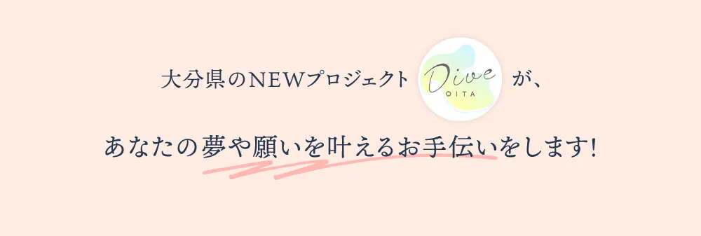 仕事・仲間・家族・結婚、、など、心地よいライフスタイルを満喫する。全てがバランスよく整った、新しい未来を手に入れるためのチャンスがあります。大分県のNEWプロジェクト「DIVE OITA」 が、あなたの夢や願いを叶えるお手伝いをします！