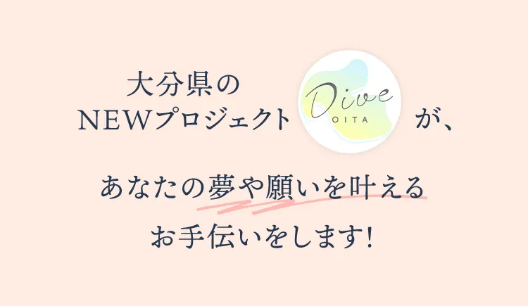 仕事・仲間・家族・結婚、、など、心地よいライフスタイルを満喫する。全てがバランスよく整った、新しい未来を手に入れるためのチャンスがあります。大分県のNEWプロジェクト「DIVE OITA」 が、あなたの夢や願いを叶えるお手伝いをします！