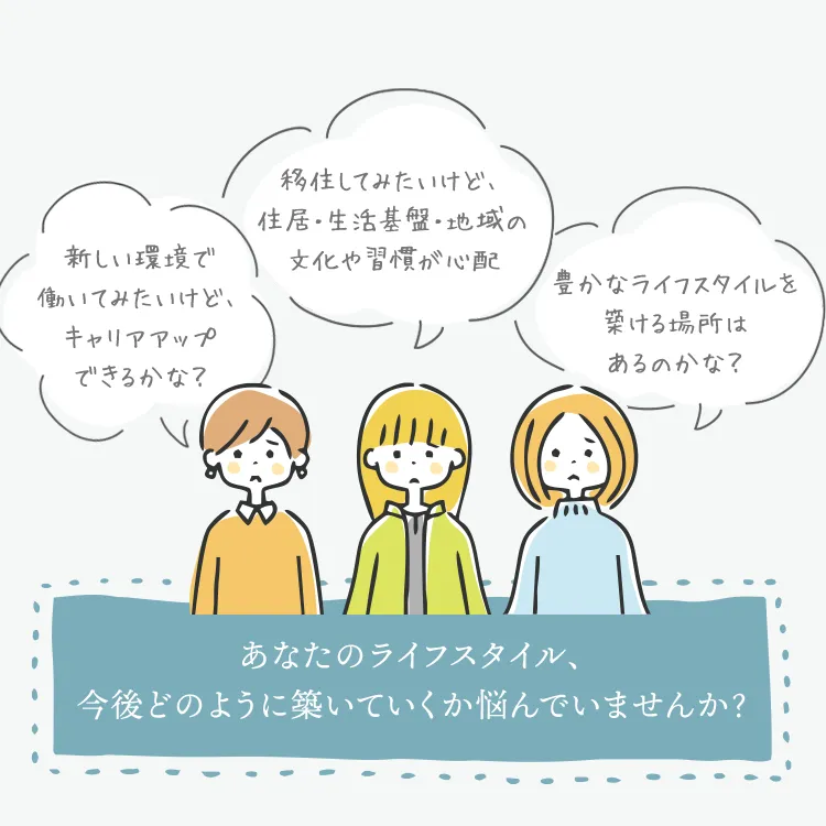 「新しい環境で働いてみたいけど、キャリアアップできるかな？」「移住してみたいけど、住居・生活基盤・地域の文化や習慣が心配」「豊かなライフスタイルを築ける場所はあるのかな？」